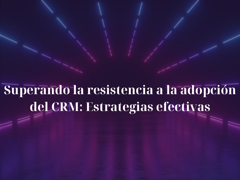 Superando la resistencia a la adopción del CRM: Estrategias efectivas